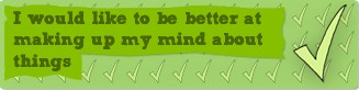 I would like to be better at making up my own mind about things